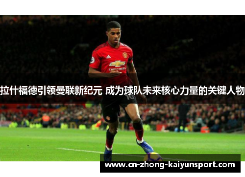 拉什福德引领曼联新纪元 成为球队未来核心力量的关键人物 拉什福德引领曼联新纪元 成为球队未来核心力量的关键人物
