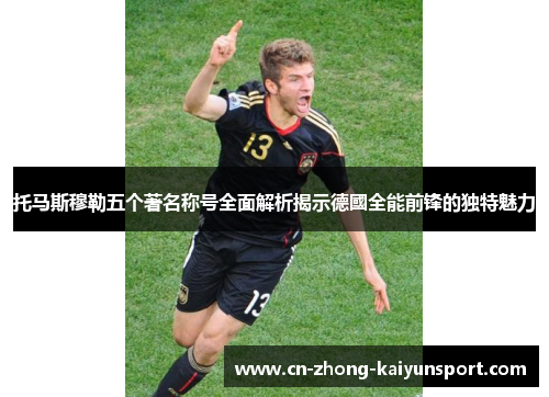 托马斯穆勒五个著名称号全面解析揭示德國全能前锋的独特魅力