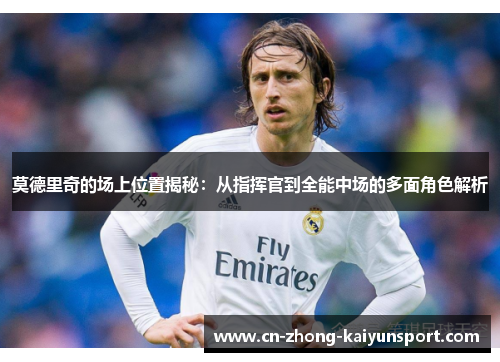 莫德里奇的场上位置揭秘:从指挥官到全能中场的多面角色解析 莫德里奇的场上位置揭秘:从指挥官到全能中场的多面角色解析