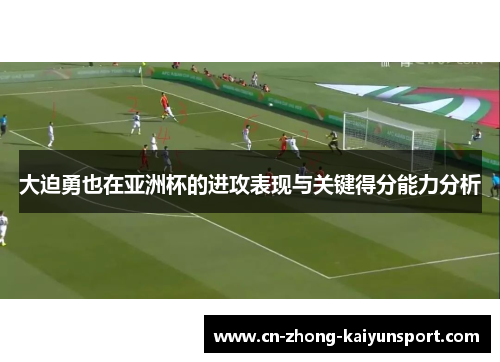 大迫勇也在亚洲杯的进攻表现与关键得分能力分析 大迫勇也在亚洲杯的进攻表现与关键得分能力分析