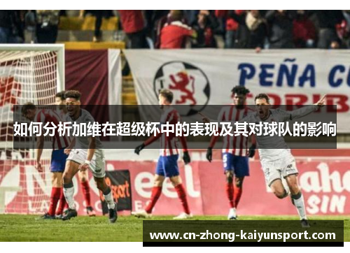 如何分析加维在超级杯中的表现及其对球队的影响 如何分析加维在超级杯中的表现及其对球队的影响