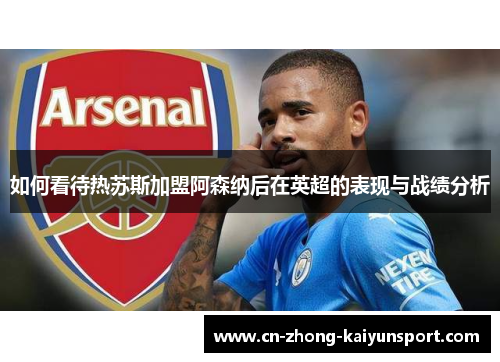 如何看待热苏斯加盟阿森纳后在英超的表现与战绩分析 如何看待热苏斯加盟阿森纳后在英超的表现与战绩分析