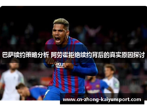 巴萨续约策略分析 阿劳霍拒绝续约背后的真实原因探讨 巴萨续约策略分析 阿劳霍拒绝续约背后的真实原因探讨