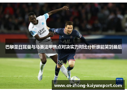 巴黎圣日耳曼与马赛法甲焦点对决实力对比分析谁能笑到最后 巴黎圣日耳曼与马赛法甲焦点对决实力对比分析谁能笑到最后