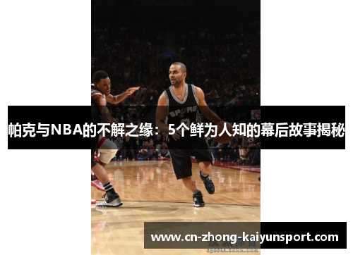 帕克与NBA的不解之缘：5个鲜为人知的幕后故事揭秘