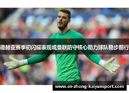 德赫亚赛季初闪耀表现成曼联防守核心助力球队稳步前行 德赫亚赛季初闪耀表现成曼联防守核心助力球队稳步前行