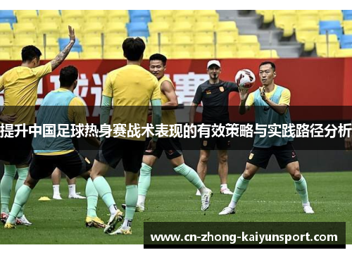 提升中国足球热身赛战术表现的有效策略与实践路径分析