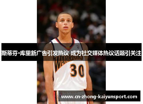 斯蒂芬·库里新广告引发热议 成为社交媒体热议话题引关注 斯蒂芬·库里新广告引发热议 成为社交媒体热议话题引关注