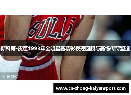 斯科蒂·皮蓬1993年全明星赛精彩表现回顾与赛场传奇塑造 斯科蒂·皮蓬1993年全明星赛精彩表现回顾与赛场传奇塑造