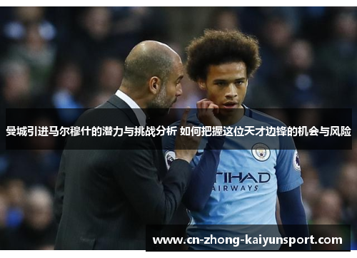 曼城引进马尔穆什的潜力与挑战分析 如何把握这位天才边锋的机会与风险 曼城引进马尔穆什的潜力与挑战分析 如何把握这位天才边锋的机会与风险