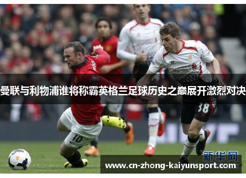 曼联与利物浦谁将称霸英格兰足球历史之巅展开激烈对决 曼联与利物浦谁将称霸英格兰足球历史之巅展开激烈对决