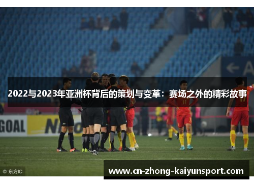 2022与2023年亚洲杯背后的策划与变革:赛场之外的精彩故事 2022与2023年亚洲杯背后的策划与变革:赛场之外的精彩故事