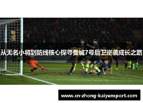 从无名小将到防线核心探寻曼城7号后卫逆袭成长之路 从无名小将到防线核心探寻曼城7号后卫逆袭成长之路
