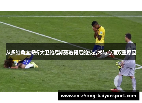 从多维角度探析大卫路易斯落选背后的技战术与心理双重原因 从多维角度探析大卫路易斯落选背后的技战术与心理双重原因