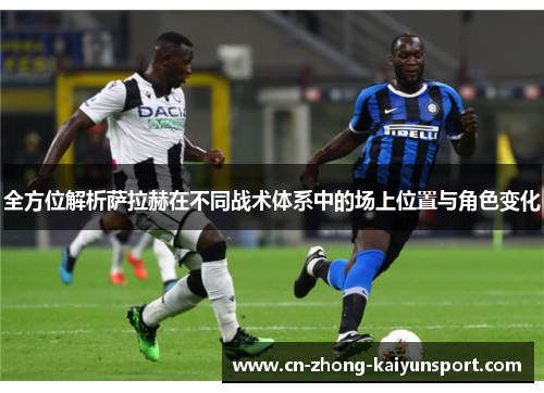 全方位解析萨拉赫在不同战术体系中的场上位置与角色变化