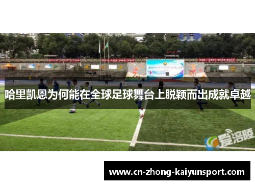 哈里凯恩为何能在全球足球舞台上脱颖而出成就卓越 哈里凯恩为何能在全球足球舞台上脱颖而出成就卓越