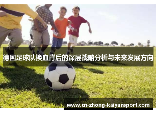 德国足球队换血背后的深层战略分析与未来发展方向
