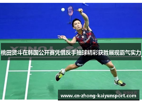 桃田贤斗在韩国公开赛凭借反手抽球精彩获胜展现霸气实力