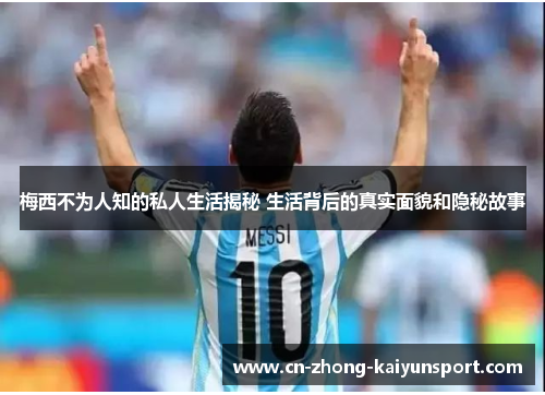 梅西不为人知的私人生活揭秘 生活背后的真实面貌和隐秘故事