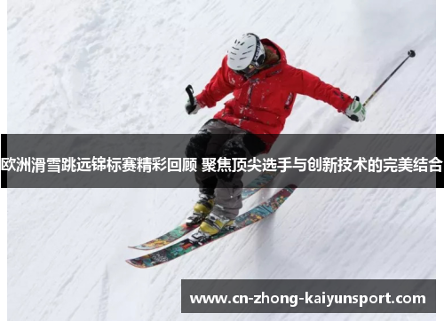 欧洲滑雪跳远锦标赛精彩回顾 聚焦顶尖选手与创新技术的完美结合
