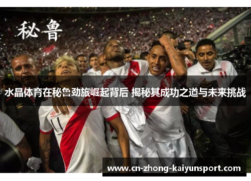水晶体育在秘鲁劲旅崛起背后 揭秘其成功之道与未来挑战