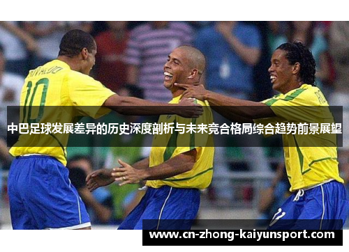 中巴足球发展差异的历史深度剖析与未来竞合格局综合趋势前景展望 中巴足球发展差异的历史深度剖析与未来竞合格局综合趋势前景展望