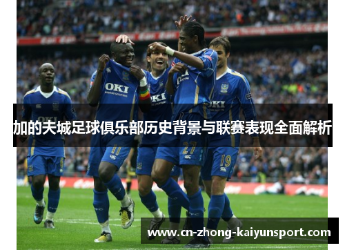 加的夫城足球俱乐部历史背景与联赛表现全面解析 加的夫城足球俱乐部历史背景与联赛表现全面解析