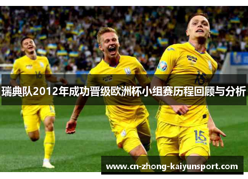 瑞典队2012年成功晋级欧洲杯小组赛历程回顾与分析 瑞典队2012年成功晋级欧洲杯小组赛历程回顾与分析