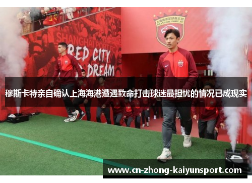 穆斯卡特亲自确认上海海港遭遇致命打击球迷最担忧的情况已成现实