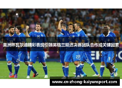 美洲杯瓦尔迪精彩表现引领英格兰挺进决赛团队合作成关键因素