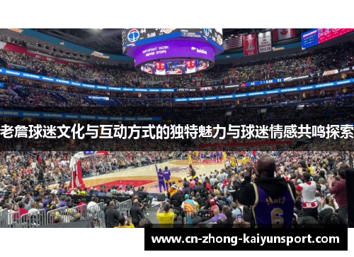 老詹球迷文化与互动方式的独特魅力与球迷情感共鸣探索