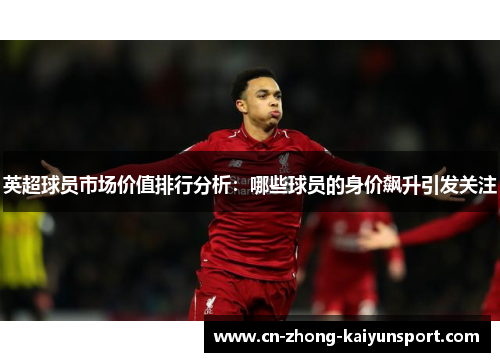英超球员市场价值排行分析：哪些球员的身价飙升引发关注