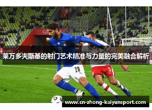莱万多夫斯基的射门艺术精准与力量的完美融合解析