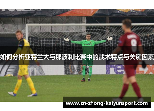 如何分析亚特兰大与那波利比赛中的战术特点与关键因素