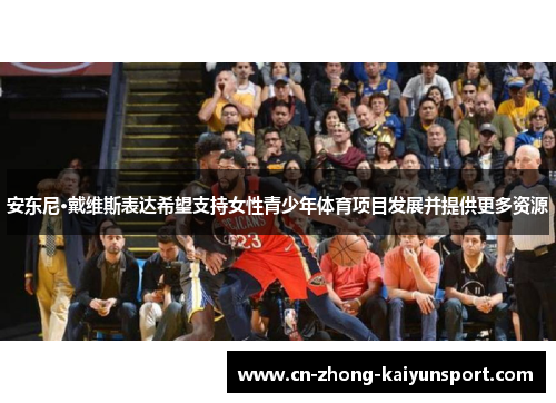 安东尼·戴维斯表达希望支持女性青少年体育项目发展并提供更多资源 安东尼·戴维斯表达希望支持女性青少年体育项目发展并提供更多资源