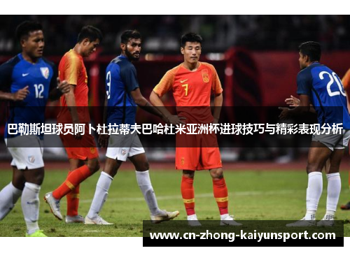 巴勒斯坦球员阿卜杜拉蒂夫巴哈杜米亚洲杯进球技巧与精彩表现分析 巴勒斯坦球员阿卜杜拉蒂夫巴哈杜米亚洲杯进球技巧与精彩表现分析