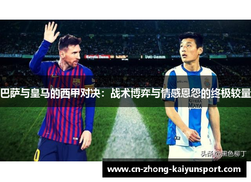 巴萨与皇马的西甲对决:战术博弈与情感恩怨的终极较量 巴萨与皇马的西甲对决:战术博弈与情感恩怨的终极较量
