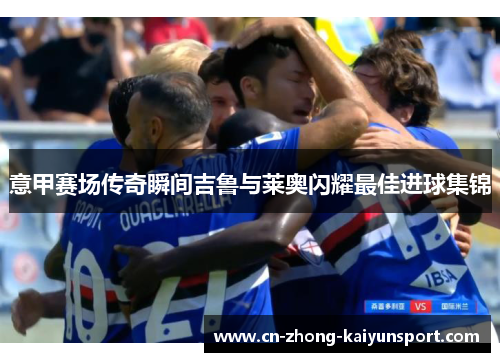 意甲赛场传奇瞬间吉鲁与莱奥闪耀最佳进球集锦 意甲赛场传奇瞬间吉鲁与莱奥闪耀最佳进球集锦