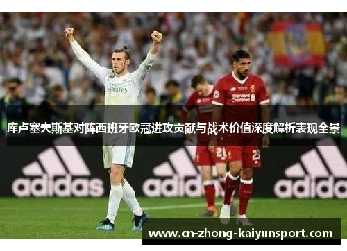 库卢塞夫斯基对阵西班牙欧冠进攻贡献与战术价值深度解析表现全景 库卢塞夫斯基对阵西班牙欧冠进攻贡献与战术价值深度解析表现全景