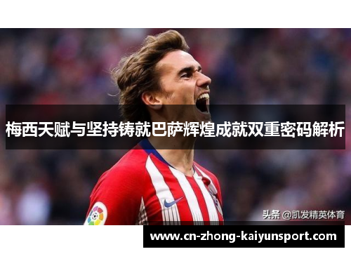 梅西天赋与坚持铸就巴萨辉煌成就双重密码解析 梅西天赋与坚持铸就巴萨辉煌成就双重密码解析