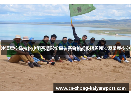 沙漠星空马拉松小组赛精彩纷呈参赛者挑战极限勇闯沙漠星辰夜空