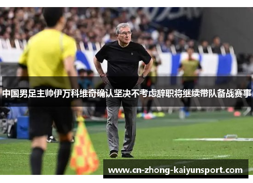 中国男足主帅伊万科维奇确认坚决不考虑辞职将继续带队备战赛事