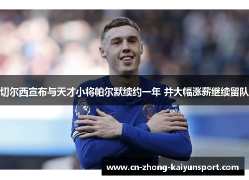 切尔西宣布与天才小将帕尔默续约一年 并大幅涨薪继续留队