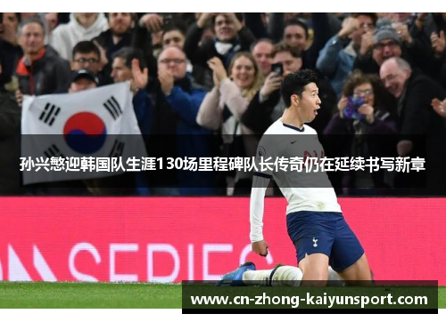 孙兴慜迎韩国队生涯130场里程碑队长传奇仍在延续书写新章 孙兴慜迎韩国队生涯130场里程碑队长传奇仍在延续书写新章