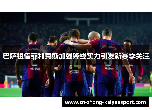巴萨租借菲利克斯加强锋线实力引发新赛季关注