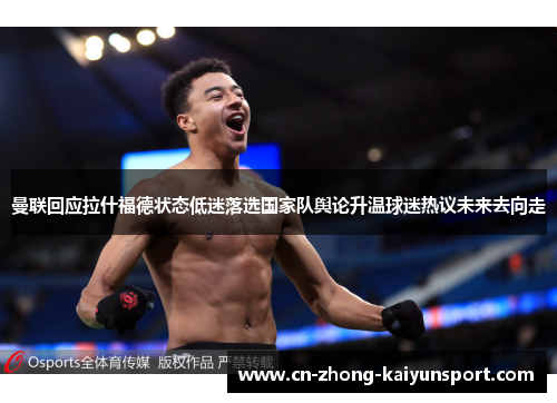 曼联回应拉什福德状态低迷落选国家队舆论升温球迷热议未来去向走