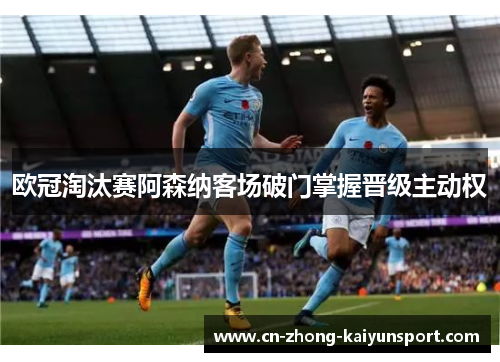 欧冠淘汰赛阿森纳客场破门掌握晋级主动权