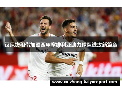 汉尼拔租借加盟西甲塞维利亚助力球队进攻新篇章 汉尼拔租借加盟西甲塞维利亚助力球队进攻新篇章