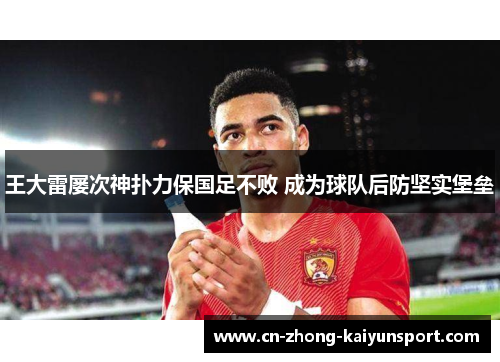 王大雷屡次神扑力保国足不败 成为球队后防坚实堡垒 王大雷屡次神扑力保国足不败 成为球队后防坚实堡垒