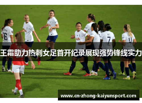 王霜助力热刺女足首开纪录展现强势锋线实力 王霜助力热刺女足首开纪录展现强势锋线实力